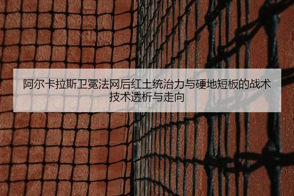 阿尔卡拉斯卫冕法网后红土统治力与硬地短板的战术技术透析与走向