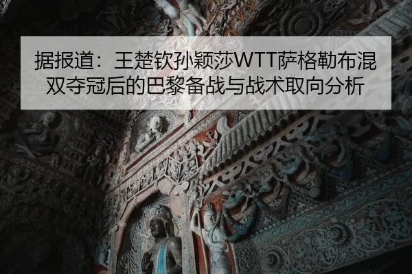 据报道：王楚钦孙颖莎WTT萨格勒布混双夺冠后的巴黎备战与战术取向分析