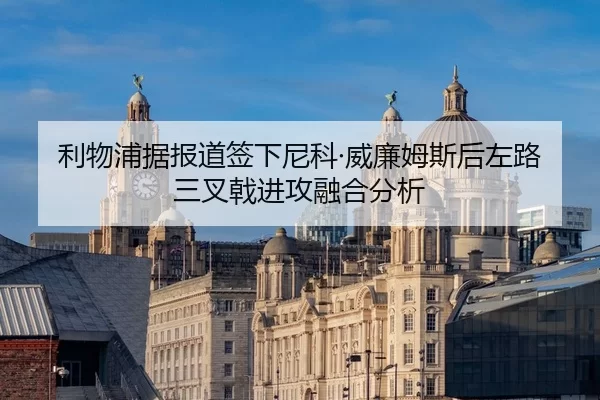 利物浦据报道签下尼科·威廉姆斯后左路三叉戟进攻融合分析
