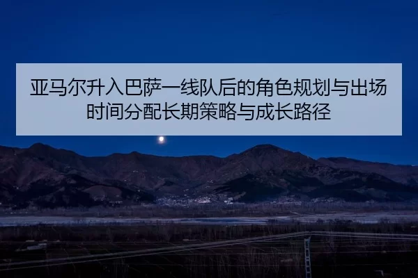 ya-ma-er-sheng-ru-ba-sa-yi-xian-dui-hou-de-jue-se-gui-hua-yu-chu-chang-shi-jian-fen-pei-chang-qi-ce-lve-yu-cheng-zhang-2-665.jpg