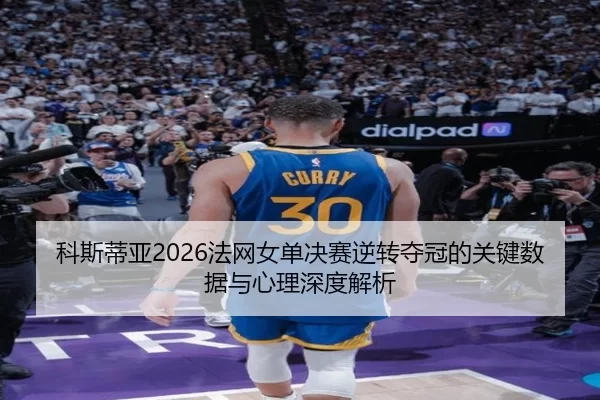 科斯蒂亚2026法网女单决赛逆转夺冠的关键数据与心理深度解析