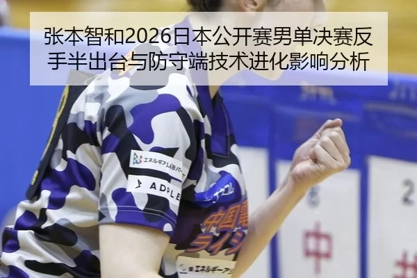 张本智和2026日本公开赛男单决赛反手半出台与防守端技术进化影响分析