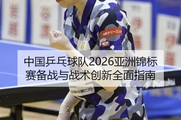 中国乒乓球队2026亚洲锦标赛备战与战术创新全面指南