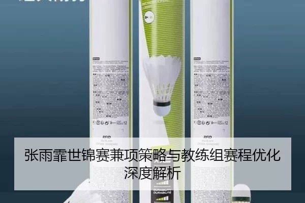 张雨霏世锦赛兼项策略与教练组赛程优化深度解析