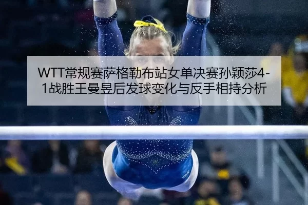 WTT常规赛萨格勒布站女单决赛孙颖莎4-1战胜王曼昱后发球变化与反手相持分析