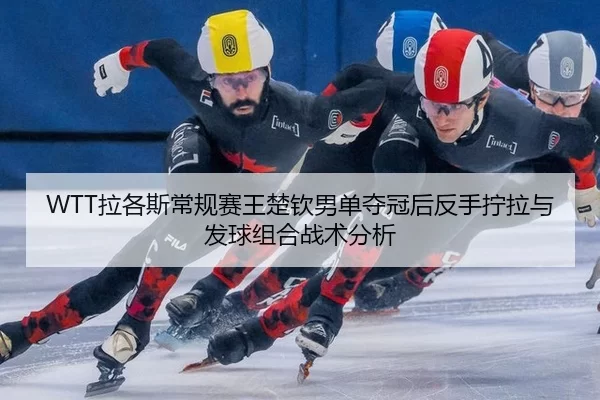 WTT拉各斯常规赛王楚钦男单夺冠后反手拧拉与发球组合战术分析