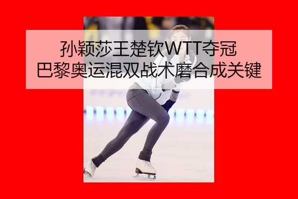 孙颖莎王楚钦WTT夺冠 巴黎奥运混双战术磨合成关键