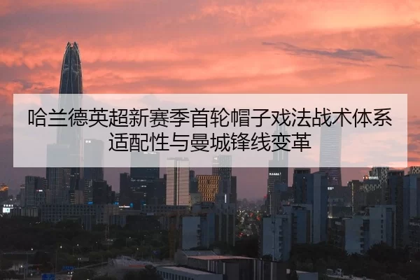 哈兰德英超新赛季首轮帽子戏法战术体系适配性与曼城锋线变革