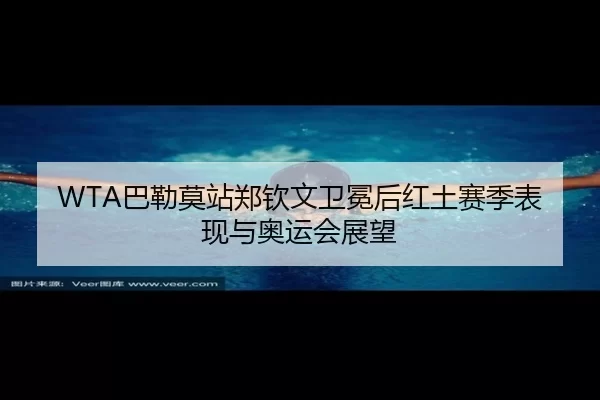 WTA巴勒莫站郑钦文卫冕后红土赛季表现与奥运会展望