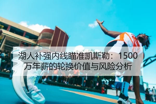 湖人补强内线瞄准凯斯勒：1500万年薪的轮换价值与风险分析